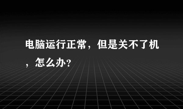 电脑运行正常，但是关不了机，怎么办？