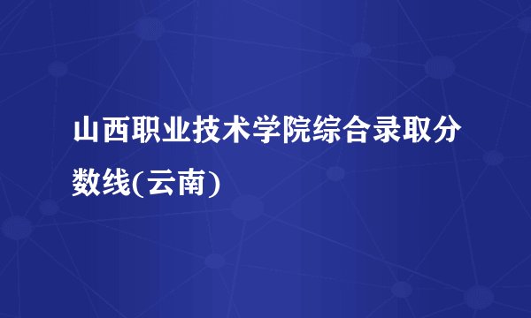 山西职业技术学院综合录取分数线(云南)