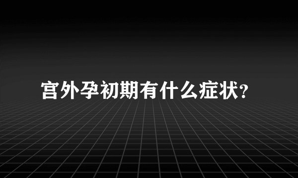 宫外孕初期有什么症状？