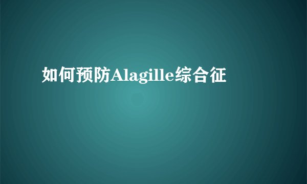 如何预防Alagille综合征