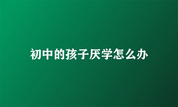 初中的孩子厌学怎么办