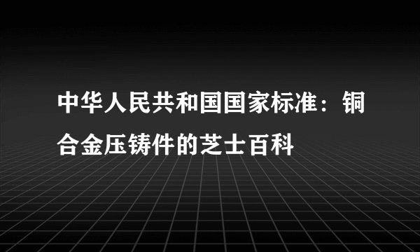 中华人民共和国国家标准:铜合金压铸件的芝士百科