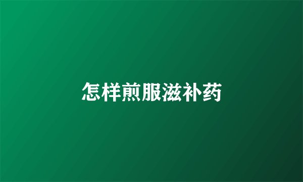 怎样煎服滋补药