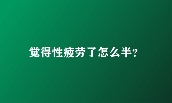 觉得性疲劳了怎么半？