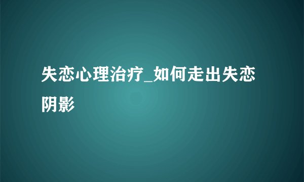 失恋心理治疗_如何走出失恋阴影