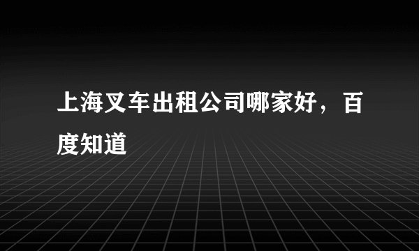 上海叉车出租公司哪家好，百度知道