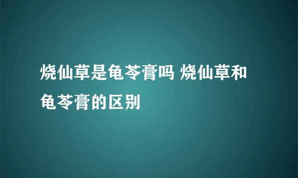 烧仙草是龟苓膏吗 烧仙草和龟苓膏的区别