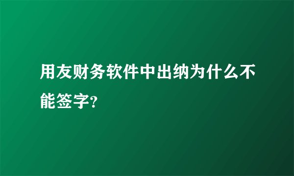 用友财务软件中出纳为什么不能签字？