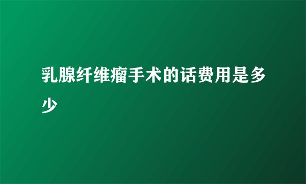 乳腺纤维瘤手术的话费用是多少