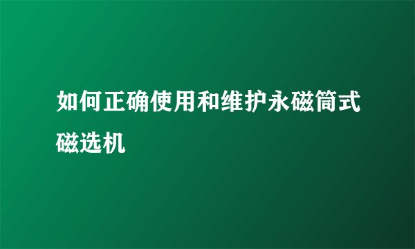 如何正确使用和维护永磁筒式磁选机