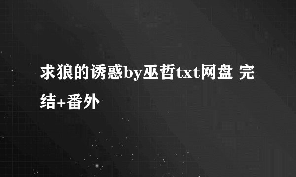 求狼的诱惑by巫哲txt网盘 完结+番外