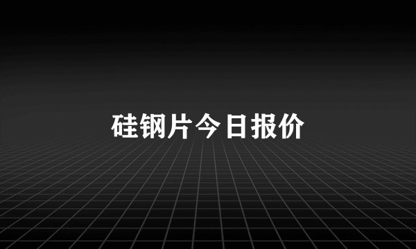 硅钢片今日报价