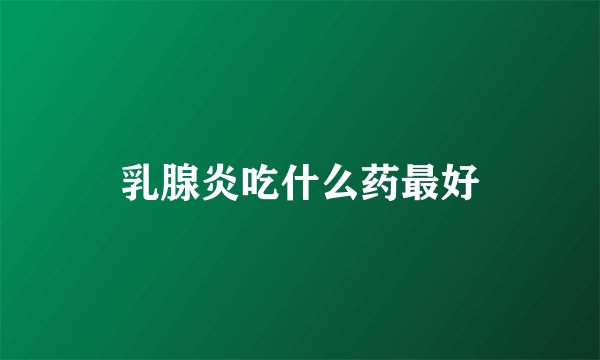 乳腺炎吃什么药最好