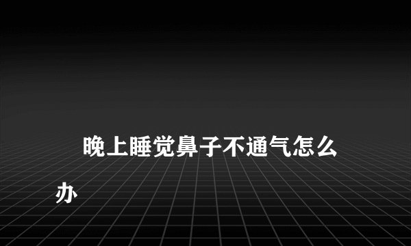 
    晚上睡觉鼻子不通气怎么办
  
