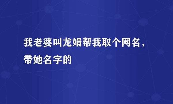 我老婆叫龙娟帮我取个网名,带她名字的