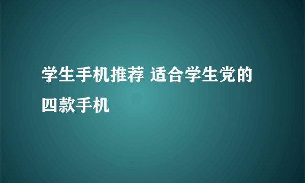 学生手机推荐 适合学生党的四款手机