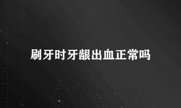 刷牙时牙龈出血正常吗