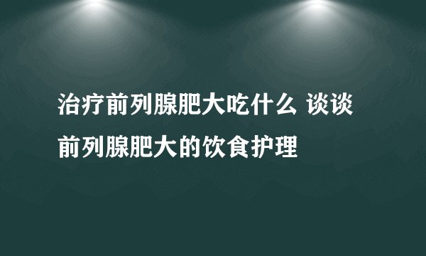 治疗前列腺肥大吃什么 谈谈前列腺肥大的饮食护理