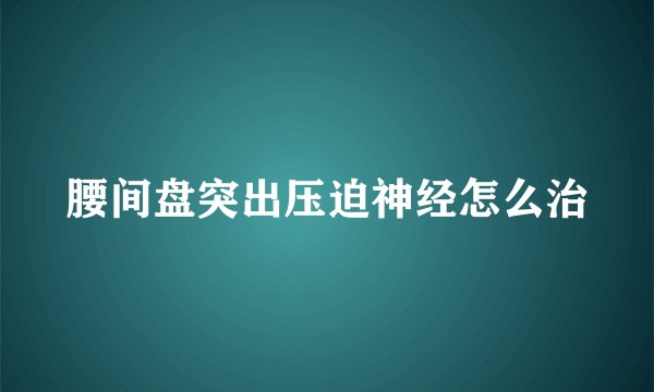 腰间盘突出压迫神经怎么治