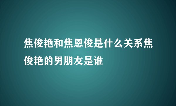 焦俊艳和焦恩俊是什么关系焦俊艳的男朋友是谁