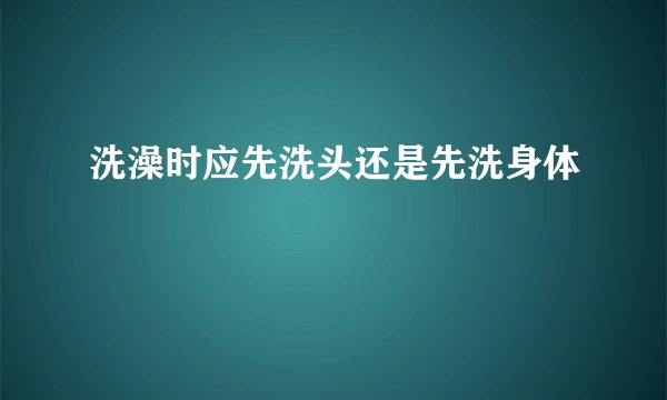洗澡时应先洗头还是先洗身体