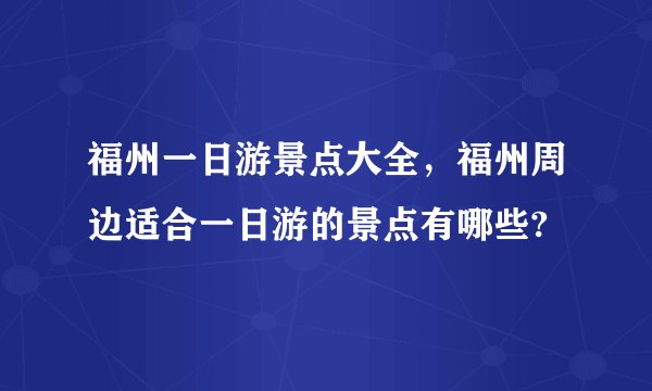 福州一日游景点大全,福州周边适合一日游的景点有哪些?