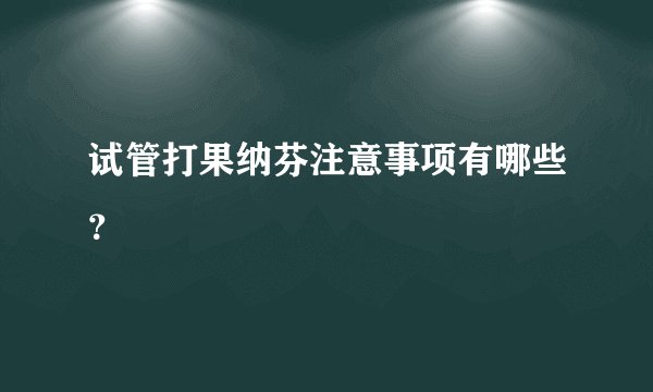 试管打果纳芬注意事项有哪些？