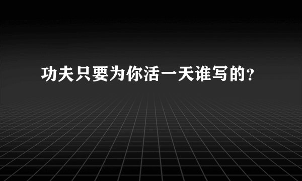 功夫只要为你活一天谁写的？