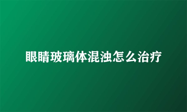 眼睛玻璃体混浊怎么治疗