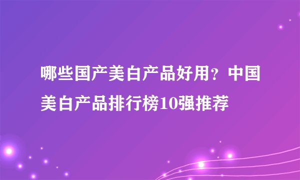 哪些国产美白产品好用?中国美白产品排行榜10强推荐
