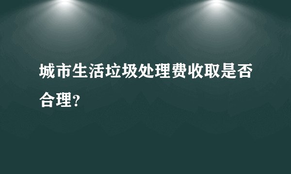 城市生活垃圾处理费收取是否合理?
