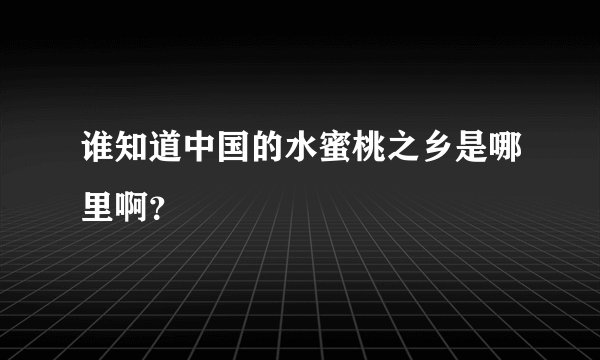 谁知道中国的水蜜桃之乡是哪里啊？
