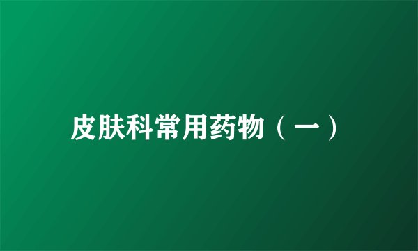皮肤科常用药物(一)
