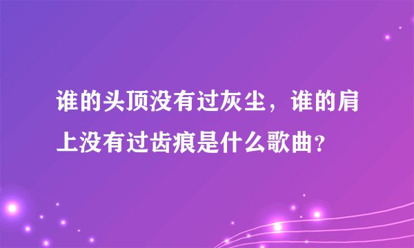 谁的头顶没有过灰尘，谁的肩上没有过齿痕是什么歌曲？