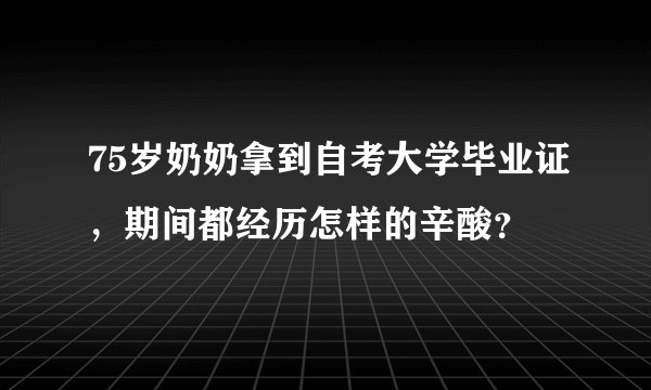 75岁奶奶拿到自考大学毕业证,期间都经历怎样的辛酸?