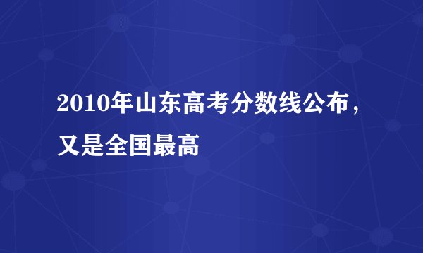 2010年山东高考分数线公布，又是全国最高