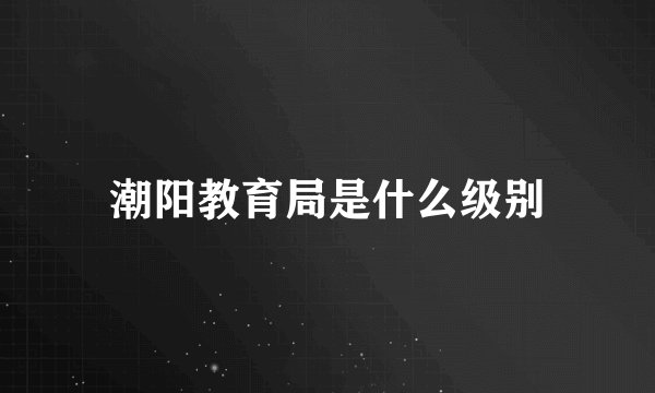 潮阳教育局是什么级别