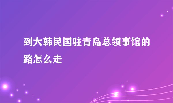 到大韩民国驻青岛总领事馆的路怎么走