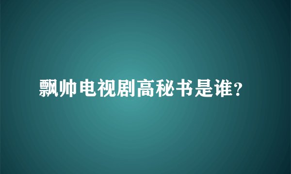 飘帅电视剧高秘书是谁?