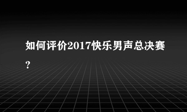 如何评价2017快乐男声总决赛?