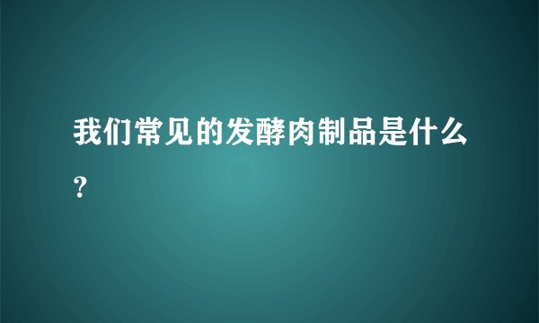 我们常见的发酵肉制品是什么？