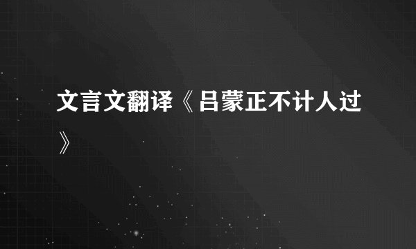 文言文翻译《吕蒙正不计人过》