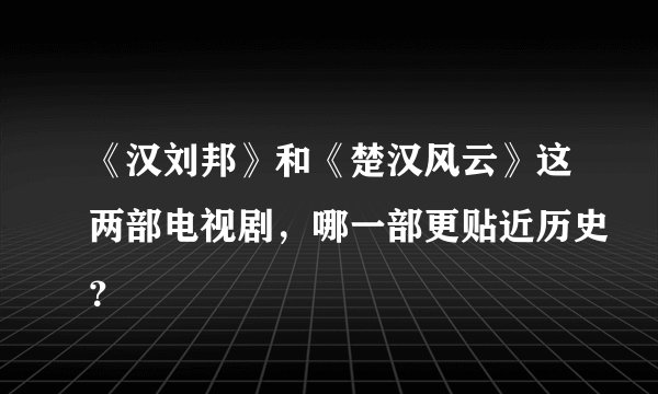 《汉刘邦》和《楚汉风云》这两部电视剧,哪一部更贴近历史?