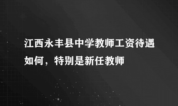 江西永丰县中学教师工资待遇如何，特别是新任教师