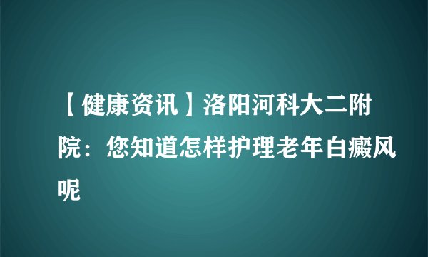 【健康资讯】洛阳河科大二附院:您知道怎样护理老年白癜风呢