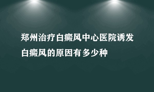 郑州治疗白癜风中心医院诱发白癜风的原因有多少种