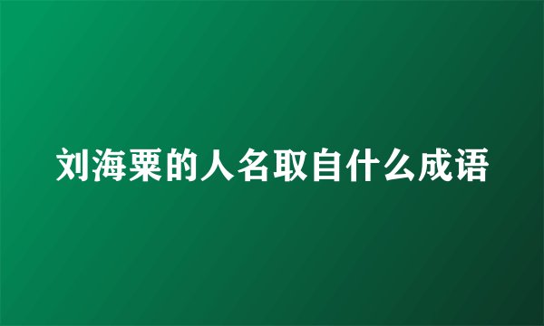 刘海粟的人名取自什么成语