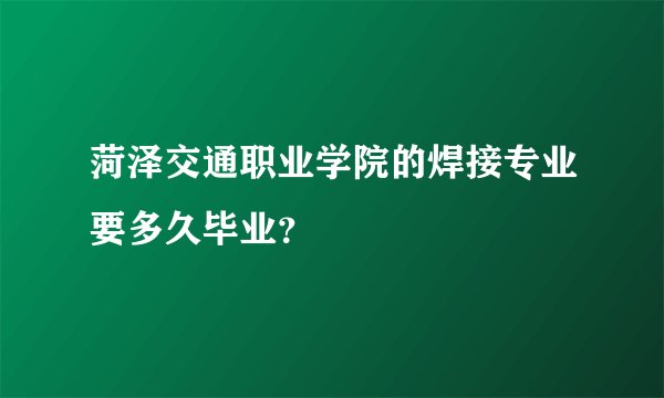 菏泽交通职业学院的焊接专业要多久毕业？