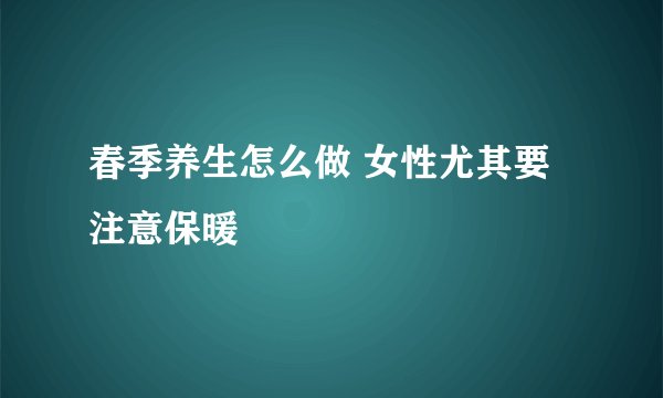 春季养生怎么做 女性尤其要注意保暖