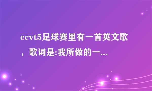 ccvt5足球赛里有一首英文歌,歌词是:我所做的一切都是为了让你骄傲,这歌叫什么?求解答